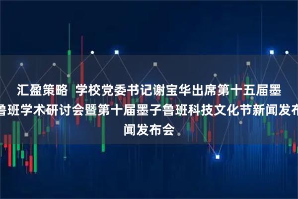 汇盈策略  学校党委书记谢宝华出席第十五届墨子鲁班学术研讨会暨第十届墨子鲁班科技文化节新闻发布会