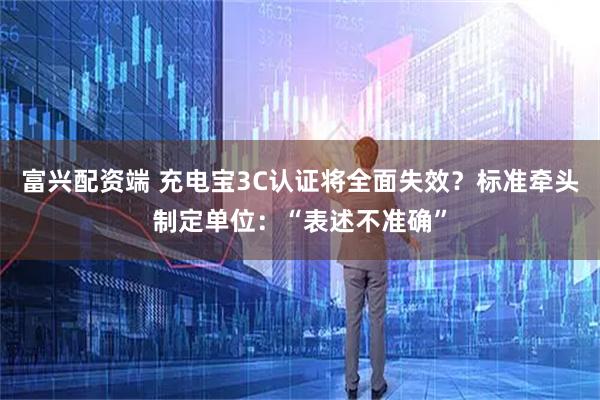 富兴配资端 充电宝3C认证将全面失效？标准牵头制定单位：“表述不准确”
