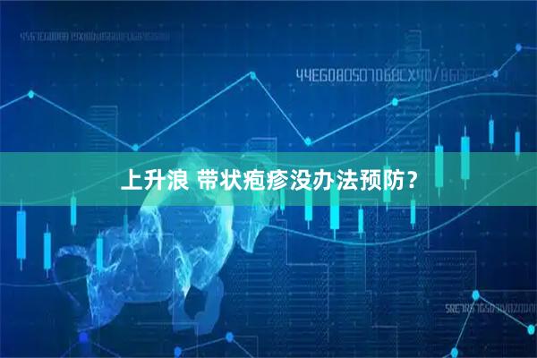 上升浪 带状疱疹没办法预防？