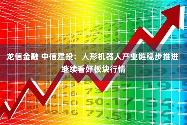 龙信金融 中信建投：人形机器人产业链稳步推进 继续看好板块行情