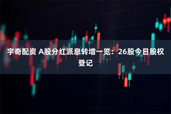 宇奇配资 A股分红派息转增一览：26股今日股权登记