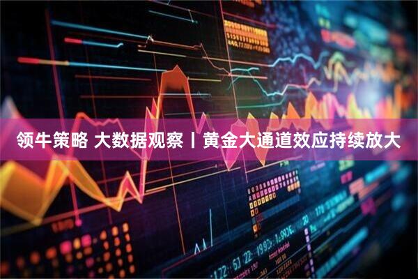 领牛策略 大数据观察丨黄金大通道效应持续放大
