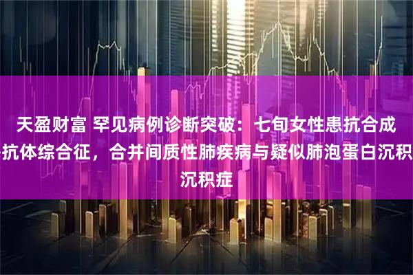 天盈财富 罕见病例诊断突破：七旬女性患抗合成酶抗体综合征，合并间质性肺疾病与疑似肺泡蛋白沉积症
