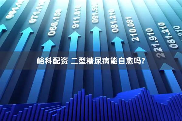 峪科配资 二型糖尿病能自愈吗?