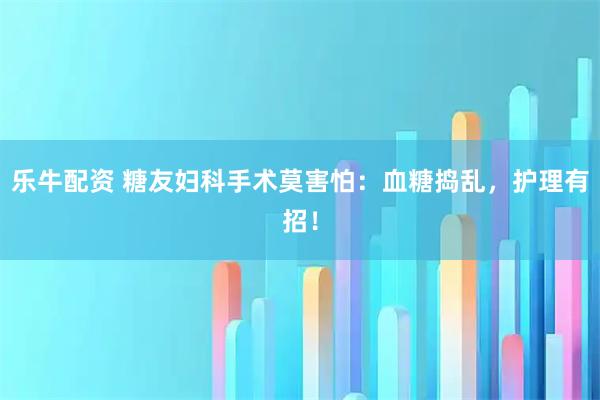 乐牛配资 糖友妇科手术莫害怕：血糖捣乱，护理有招！