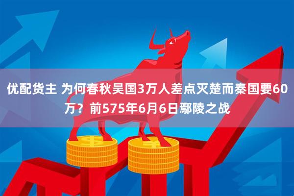 优配货主 为何春秋吴国3万人差点灭楚而秦国要60万？前575年6月6日鄢陵之战