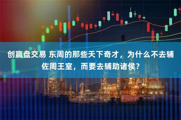 创赢盘交易 东周的那些天下奇才，为什么不去辅佐周王室，而要去辅助诸侯？