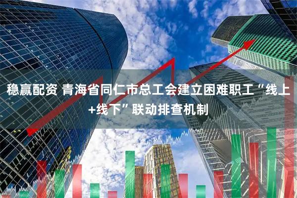 稳赢配资 青海省同仁市总工会建立困难职工“线上+线下”联动排查机制