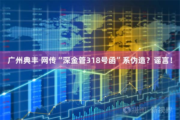 广州典丰 网传“深金管318号函”系伪造？谣言！