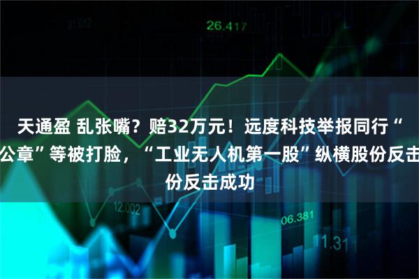 天通盈 乱张嘴？赔32万元！远度科技举报同行“伪造公章”等被打脸，“工业无人机第一股”纵横股份反击成功
