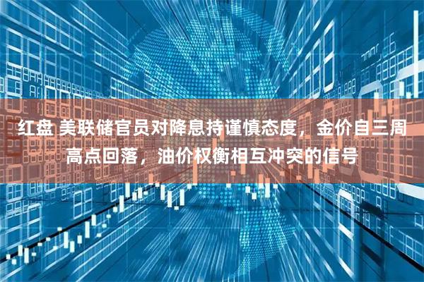 红盘 美联储官员对降息持谨慎态度，金价自三周高点回落，油价权衡相互冲突的信号