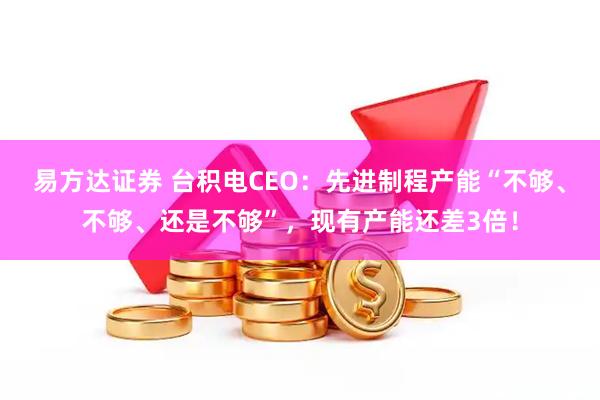 易方达证券 台积电CEO：先进制程产能“不够、不够、还是不够”，现有产能还差3倍！