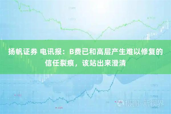 扬帆证券 电讯报：B费已和高层产生难以修复的信任裂痕，该站出来澄清