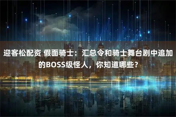 迎客松配资 假面骑士：汇总令和骑士舞台剧中追加的BOSS级怪人，你知道哪些？