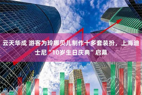 云天华成 游客为玲娜贝儿制作十多套装扮，上海迪士尼“10岁生日庆典”启幕
