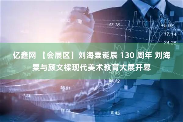 亿鑫网 【会展区】刘海粟诞辰 130 周年 刘海粟与颜文樑现代美术教育大展开幕