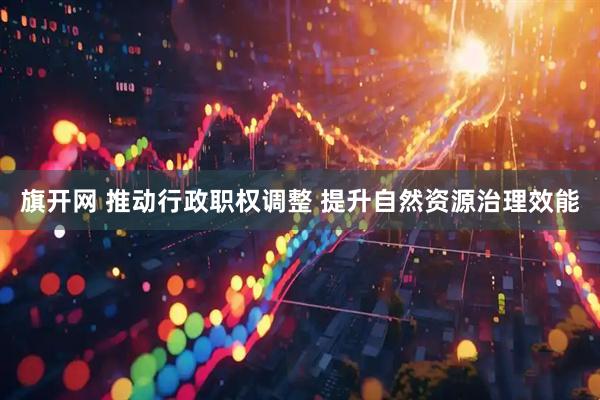 旗开网 推动行政职权调整 提升自然资源治理效能