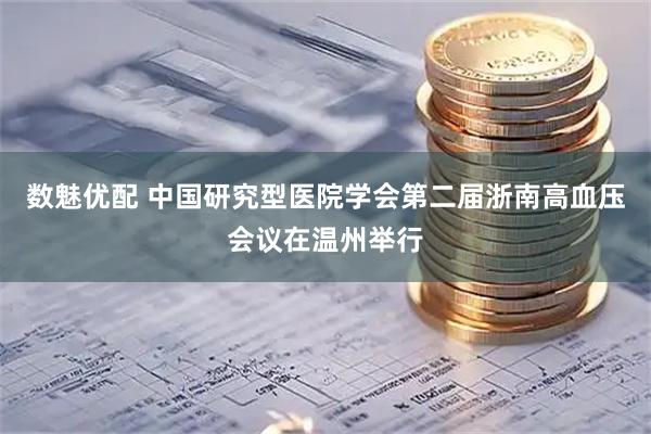 数魅优配 中国研究型医院学会第二届浙南高血压会议在温州举行