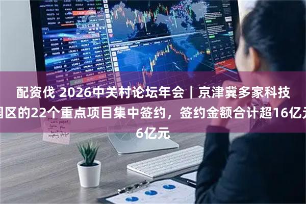 配资伐 2026中关村论坛年会｜京津冀多家科技园区的22个重点项目集中签约，签约金额合计超16亿元