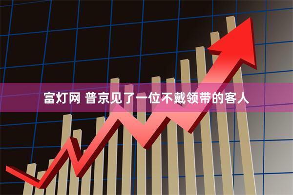 富灯网 普京见了一位不戴领带的客人
