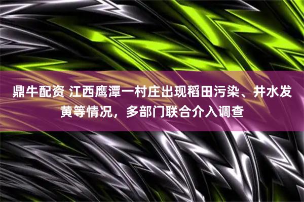 鼎牛配资 江西鹰潭一村庄出现稻田污染、井水发黄等情况，多部门联合介入调查