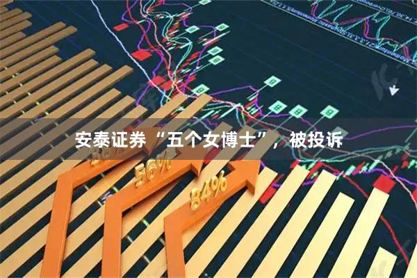 安泰证券 “五个女博士”，被投诉